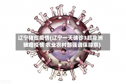 辽宁猪瘟疫情(辽宁一天确诊3起非洲猪瘟疫情 农业农村部强调保障京)