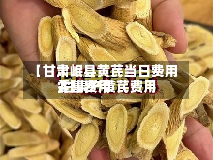 【甘肃岷县黄芪当日费用
,甘肃产黄芪费用
零售费用
】-第2张图片