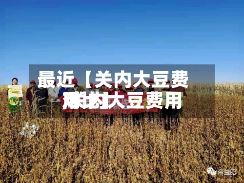 最近【关内大豆费用,关内大豆费用对比】-第3张图片