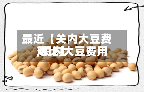 最近【关内大豆费用
,关内大豆费用
对比】