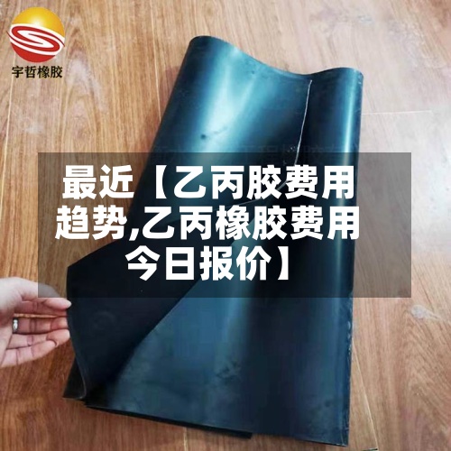 最近【乙丙胶费用
趋势,乙丙橡胶费用
今日报价】