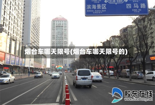 烟台车哪天限号(烟台车哪天限号的)