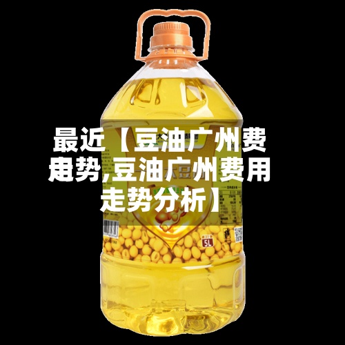 最近【豆油广州费用
走势,豆油广州费用
走势分析】