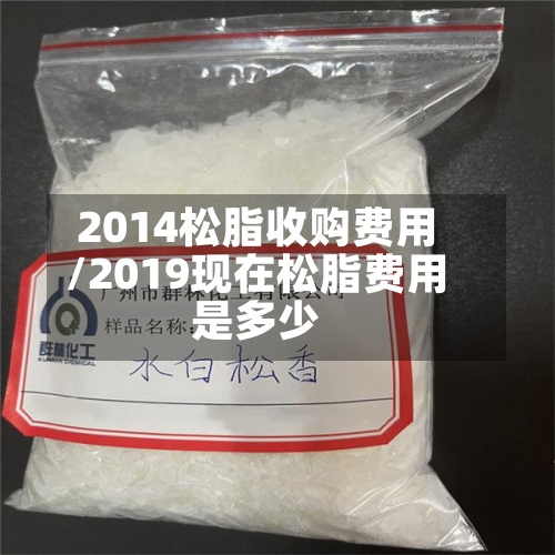 2014松脂收购费用
/2019现在松脂费用
是多少-第3张图片