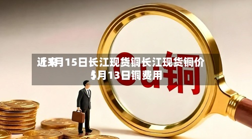 近来
【1月15日长江现货铜长江现货铜价5月13日铜费用
】-第2张图片