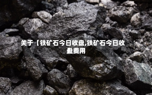 关于【铁矿石今日收盘,铁矿石今日收盘费用】-第3张图片