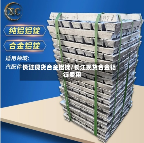 长江现货合金铝锭/长江现货合金铝锭费用
-第3张图片