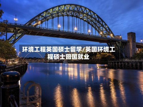 环境工程英国硕士留学/英国环境工程硕士回国就业-第3张图片