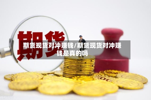 期货现货对冲赚钱/期货现货对冲赚钱是真的吗