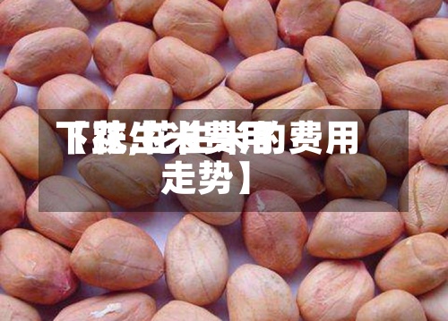 【花生米费用
下跌,花生米的费用
走势】
