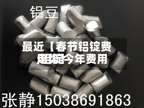 最近【春节铝锭费用
,铝锭今年费用
走势】-第3张图片