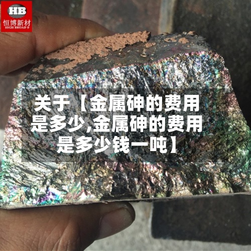 关于【金属砷的费用
是多少,金属砷的费用
是多少钱一吨】