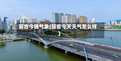 延吉今晚气象(延吉今天天气怎么样)-第2张图片