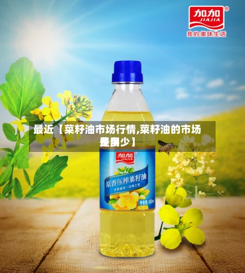 最近【菜籽油市场行情,菜籽油的市场费用是多少】
