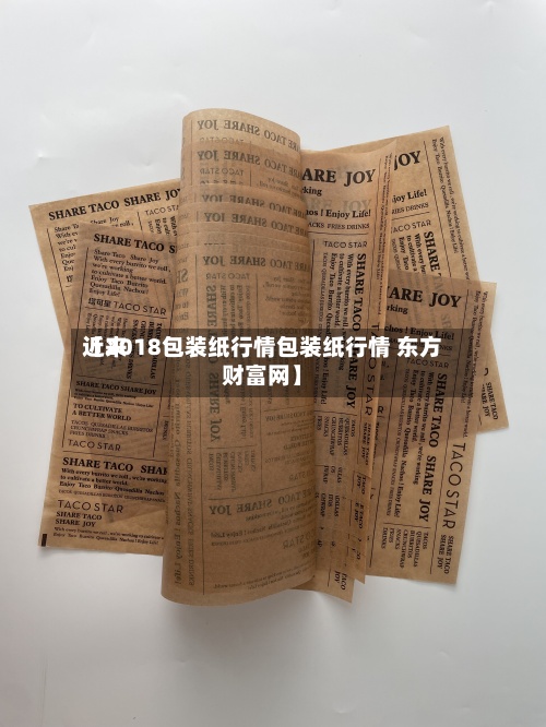 近来
【2018包装纸行情包装纸行情 东方财富网】-第3张图片