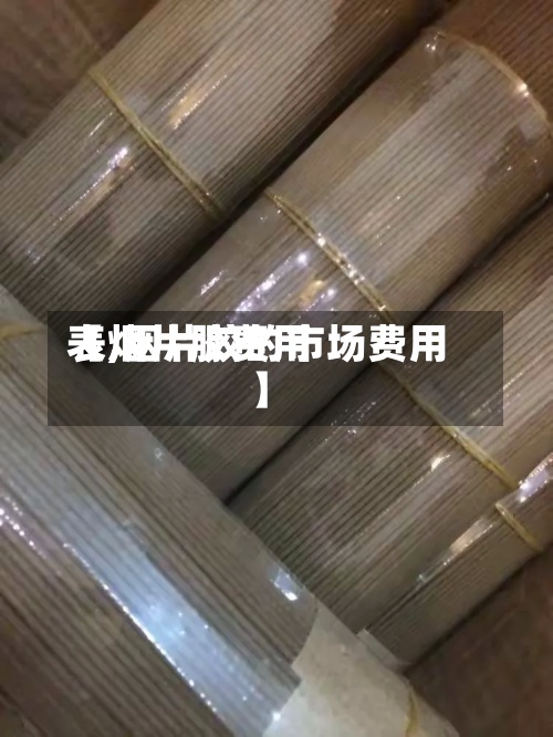 【烟片胶费用
表,烟片胶的市场费用
】