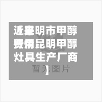 近来
【昆明市甲醇费用
行情昆明甲醇灶具生产厂商】