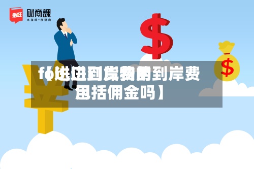 【进口到岸费用
fob,进口货物的到岸费用
包括佣金吗】