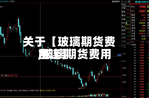 关于【玻璃期货费用
,玻璃期货费用
主连】