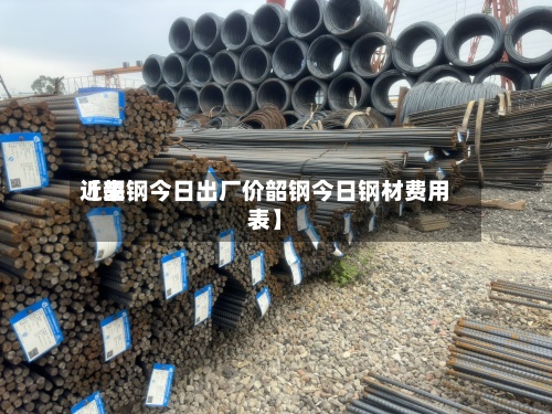 近来
【韶钢今日出厂价韶钢今日钢材费用
表】