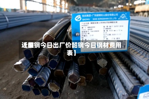 近来
【韶钢今日出厂价韶钢今日钢材费用
表】-第3张图片