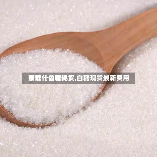 最近【白糖现货,白糖现货最新费用
下载什么软件】-第2张图片