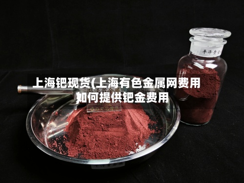 上海钯现货(上海有色金属网费用
如何提供钯金费用
)
