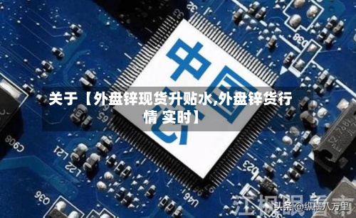 关于【外盘锌现货升贴水,外盘锌货行情 实时】