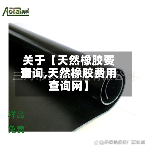 关于【天然橡胶费用
查询,天然橡胶费用
查询网】-第3张图片