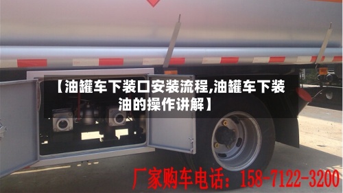 【油罐车下装口安装流程,油罐车下装油的操作讲解】