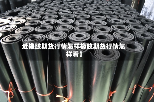 近来
【橡胶期货行情怎样橡胶期货行情怎样看】-第2张图片