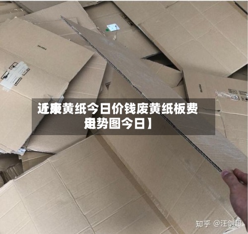 近来
【废黄纸今日价钱废黄纸板费用
走势图今日】-第2张图片