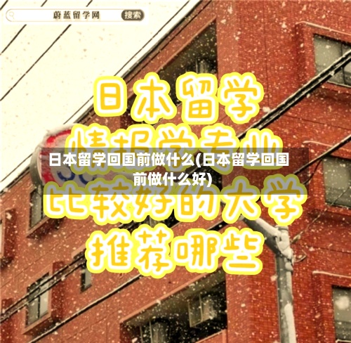 日本留学回国前做什么(日本留学回国前做什么好)