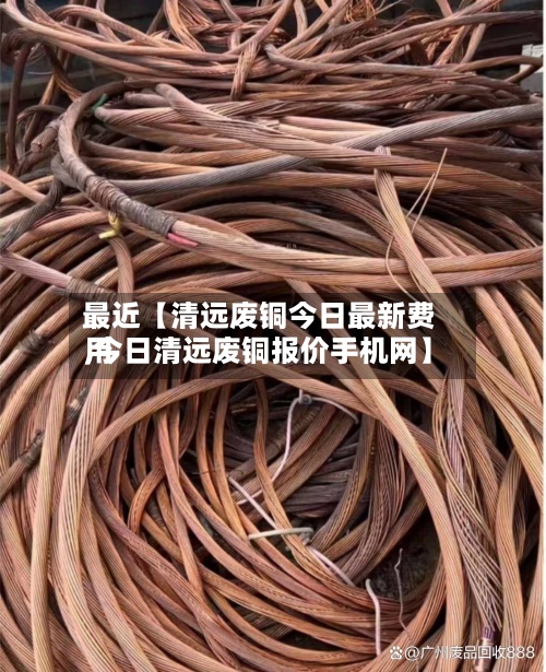 最近【清远废铜今日最新费用
,今日清远废铜报价手机网】-第2张图片
