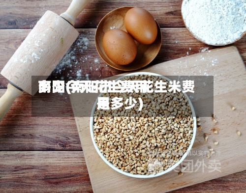 南阳今天花生费用多少(南阳市今天花生米费用是多少)