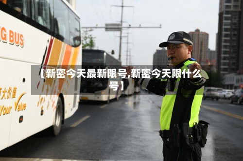 【新密今天最新限号,新密今天限什么号】