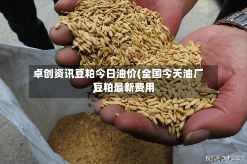 卓创资讯豆粕今日油价(全国今天油厂豆粕最新费用)