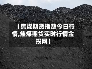 【焦煤期货指数今日行情,焦煤期货实时行情金投网】