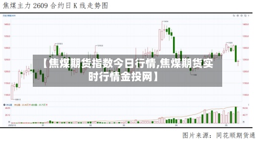 【焦煤期货指数今日行情,焦煤期货实时行情金投网】-第3张图片