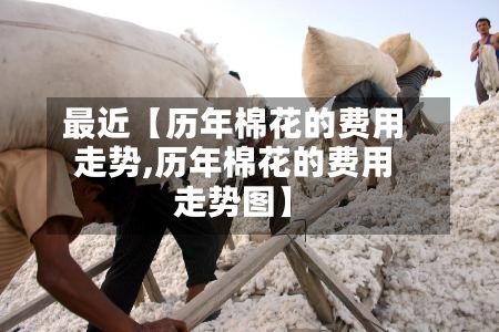 最近【历年棉花的费用走势,历年棉花的费用走势图】