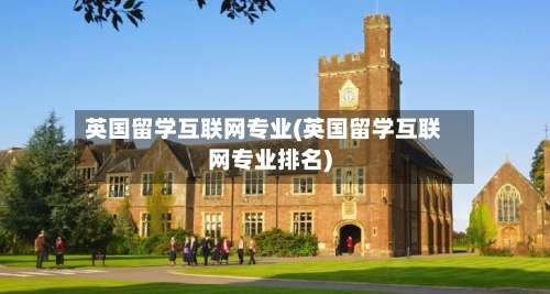 英国留学互联网专业(英国留学互联网专业排名)