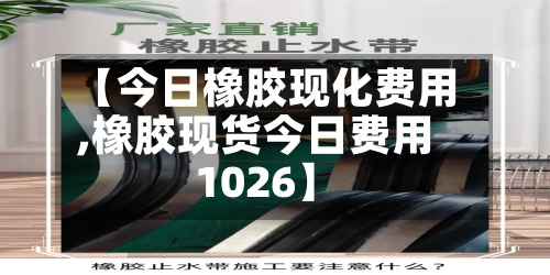 【今日橡胶现化费用
,橡胶现货今日费用
1026】