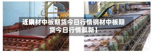 近来
【钢材中板期货今日行情钢材中板期货今日行情最新】-第2张图片