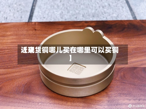 近来
【现货铜哪儿买在哪里可以买铜】