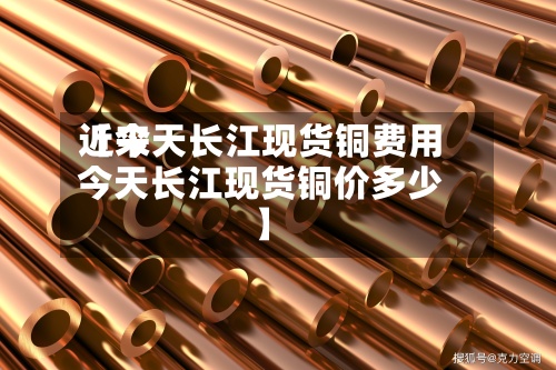 近来
【今天长江现货铜费用
今天长江现货铜价多少】