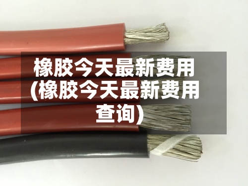橡胶今天最新费用
(橡胶今天最新费用
查询)-第2张图片