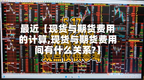 最近【现货与期货费用
的计算,现货与期货费用
间有什么关系?】