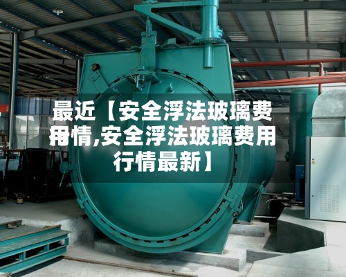 最近【安全浮法玻璃费用行情,安全浮法玻璃费用行情最新】-第2张图片