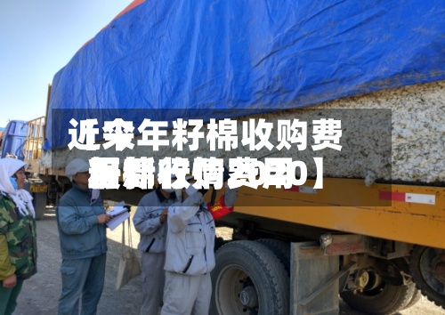 近来【今年籽棉收购费用籽棉收购费用最新行情2020】