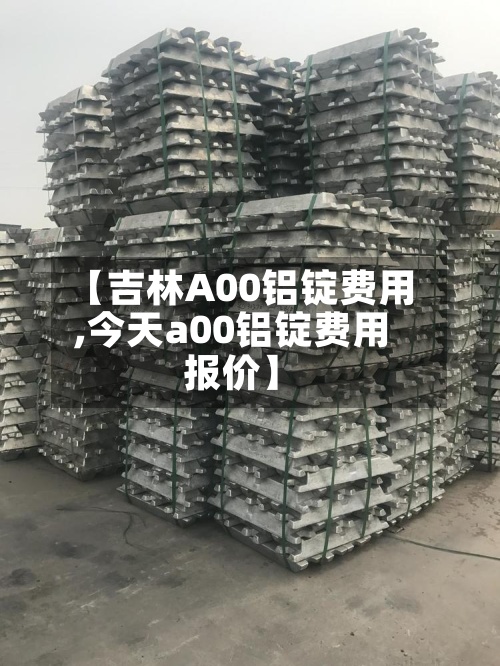 【吉林A00铝锭费用,今天a00铝锭费用报价】